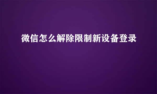 微信怎么解除限制新设备登录