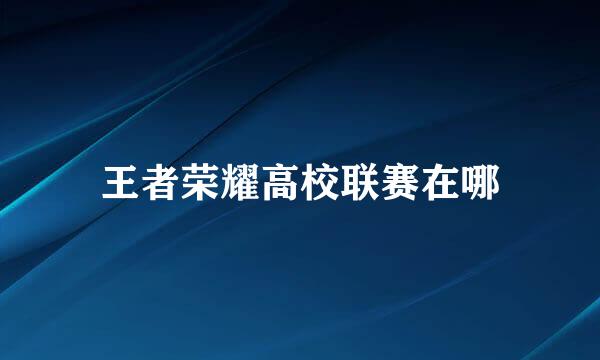 王者荣耀高校联赛在哪