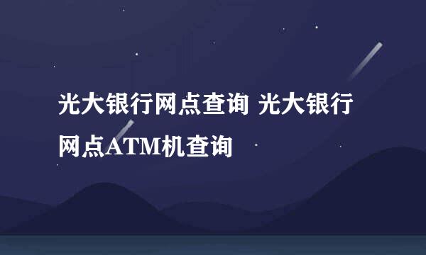 光大银行网点查询 光大银行网点ATM机查询