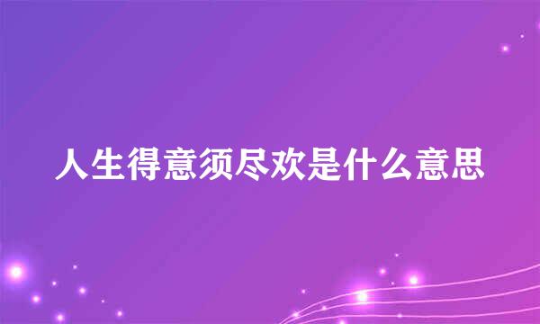 人生得意须尽欢是什么意思