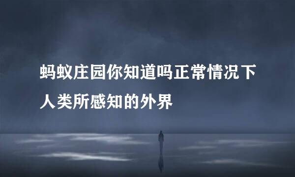 蚂蚁庄园你知道吗正常情况下人类所感知的外界