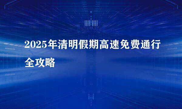 2025年清明假期高速免费通行全攻略