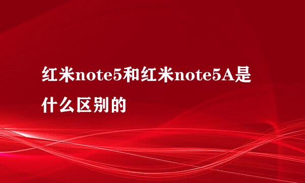 红米note5和红米note5A是什么区别的
