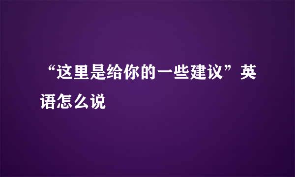 “这里是给你的一些建议”英语怎么说