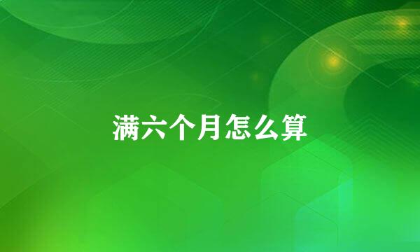 满六个月怎么算