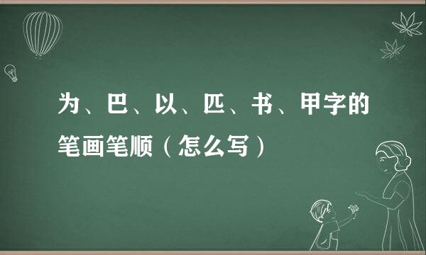 为、巴、以、匹、书、甲字的笔画笔顺（怎么写）