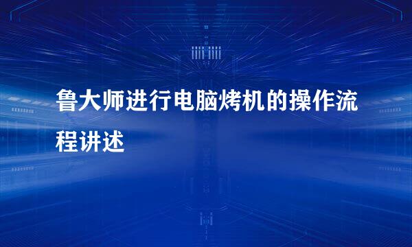 鲁大师进行电脑烤机的操作流程讲述