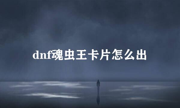 dnf魂虫王卡片怎么出