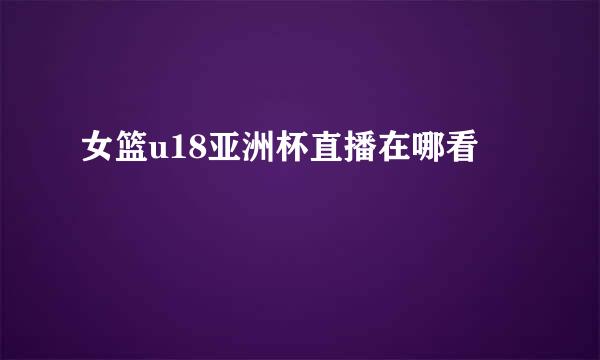 女篮u18亚洲杯直播在哪看