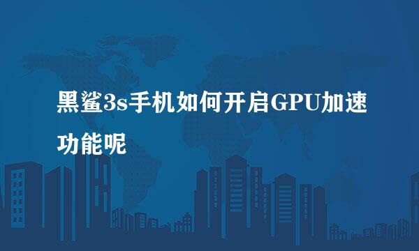 黑鲨3s手机如何开启GPU加速功能呢