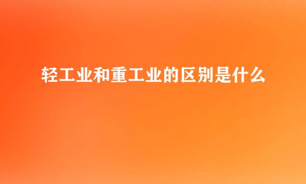 轻工业和重工业的区别是什么