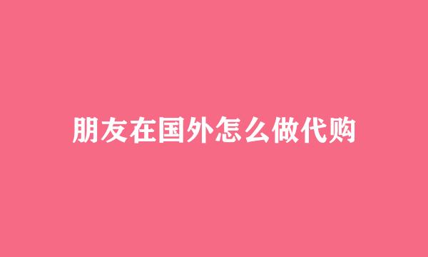 朋友在国外怎么做代购