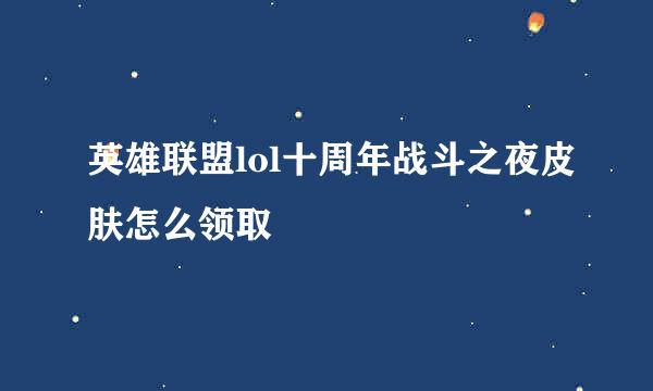 英雄联盟lol十周年战斗之夜皮肤怎么领取
