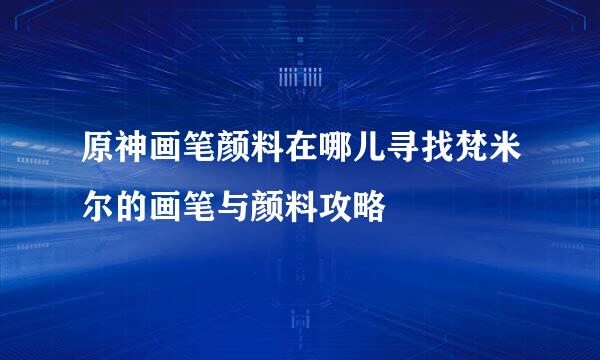 原神画笔颜料在哪儿寻找梵米尔的画笔与颜料攻略