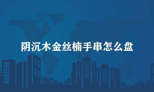 阴沉木金丝楠手串怎么盘
