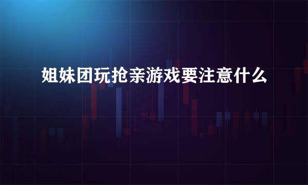 姐妹团玩抢亲游戏要注意什么