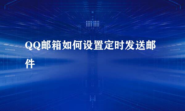 QQ邮箱如何设置定时发送邮件