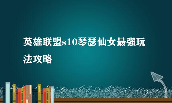 英雄联盟s10琴瑟仙女最强玩法攻略