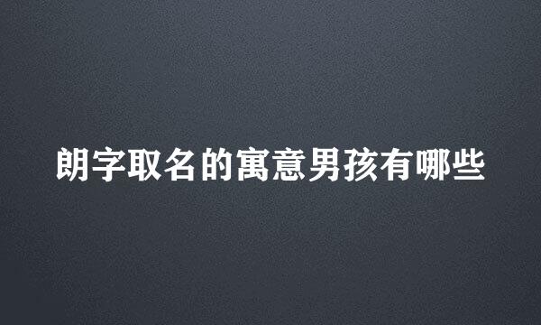 朗字取名的寓意男孩有哪些