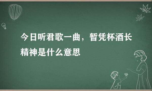 今日听君歌一曲，暂凭杯酒长精神是什么意思