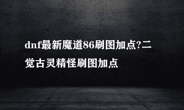 dnf最新魔道86刷图加点?二觉古灵精怪刷图加点