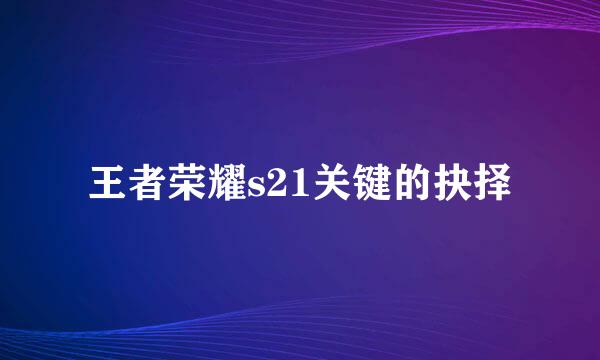 王者荣耀s21关键的抉择