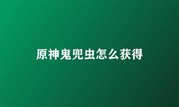 原神鬼兜虫怎么获得