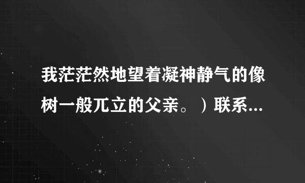 我茫茫然地望着凝神静气的像树一般兀立的父亲。）联系上下文，读了这个句子我感受到什么
