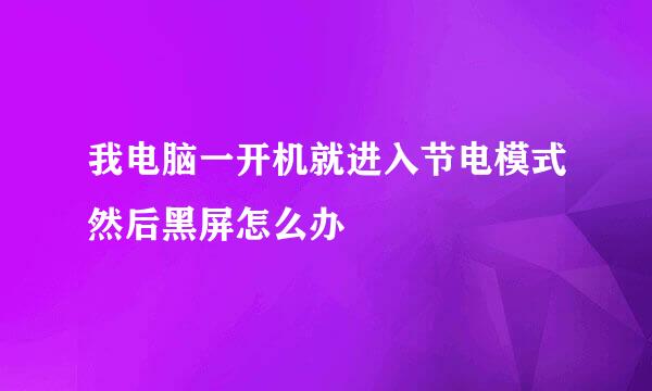 我电脑一开机就进入节电模式然后黑屏怎么办
