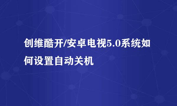 创维酷开/安卓电视5.0系统如何设置自动关机