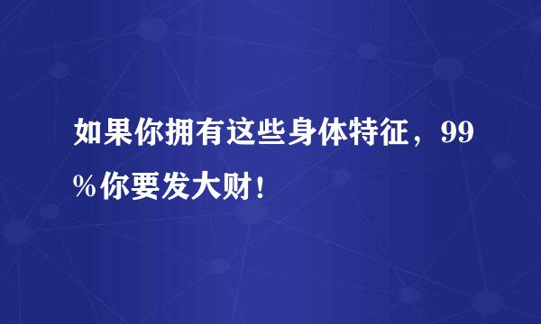 如果你拥有这些身体特征，99%你要发大财！
