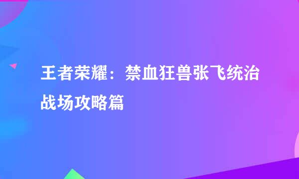 王者荣耀：禁血狂兽张飞统治战场攻略篇