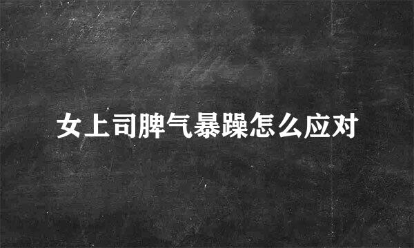 女上司脾气暴躁怎么应对
