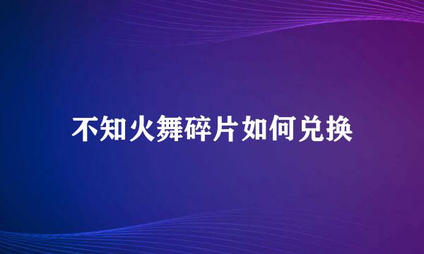 不知火舞碎片如何兑换