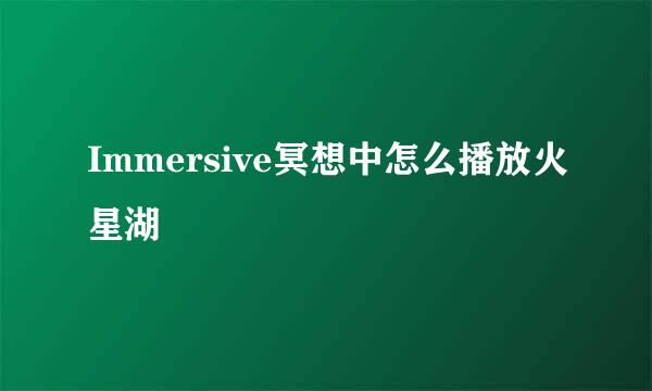 Immersive冥想中怎么播放火星湖