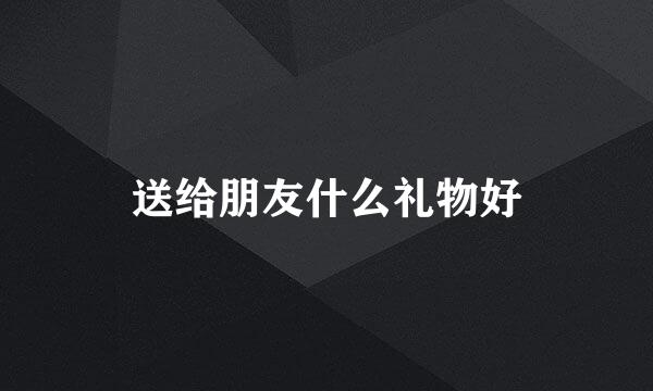 送给朋友什么礼物好