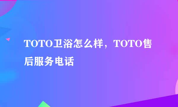 TOTO卫浴怎么样，TOTO售后服务电话