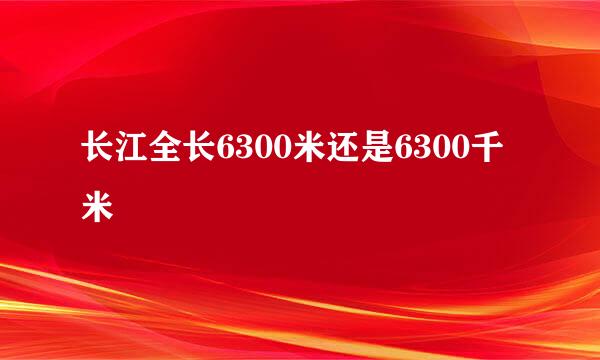 长江全长6300米还是6300千米