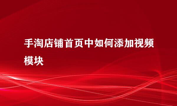 手淘店铺首页中如何添加视频模块