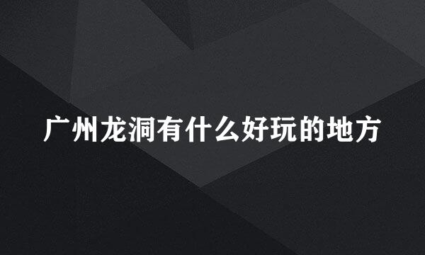 广州龙洞有什么好玩的地方