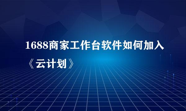 1688商家工作台软件如何加入《云计划》