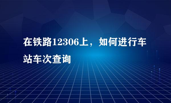 在铁路12306上，如何进行车站车次查询