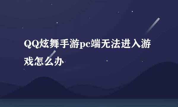QQ炫舞手游pc端无法进入游戏怎么办
