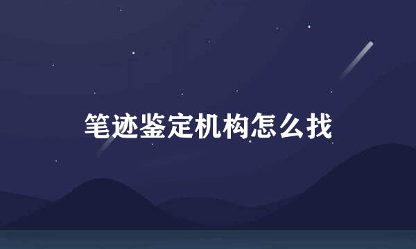 笔迹鉴定机构怎么找