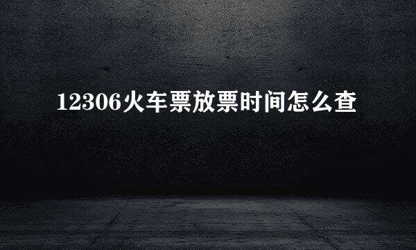 12306火车票放票时间怎么查