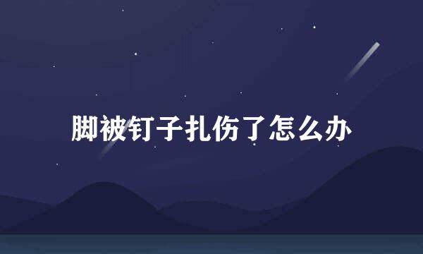 脚被钉子扎伤了怎么办