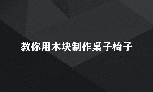 教你用木块制作桌子椅子