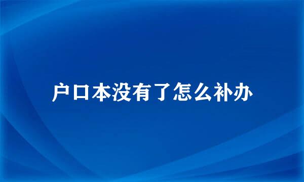 户口本没有了怎么补办