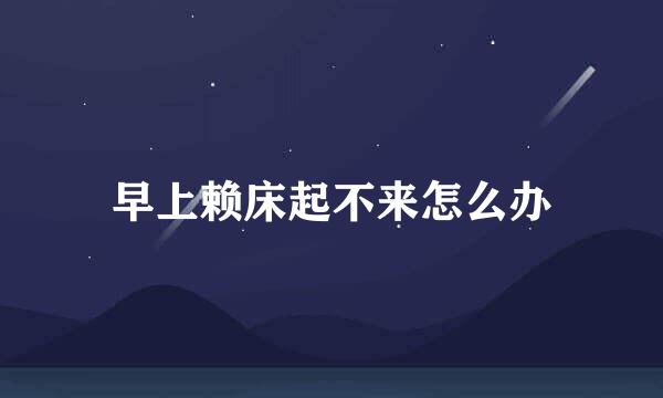 早上赖床起不来怎么办