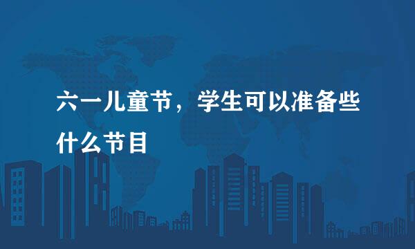 六一儿童节，学生可以准备些什么节目